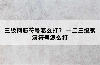 三级钢筋符号怎么打？ 一二三级钢筋符号怎么打